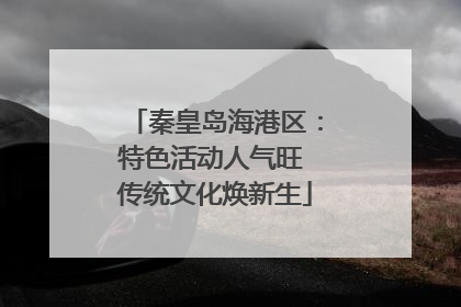 秦皇岛海港区：特色活动人气旺 传统文化焕新生