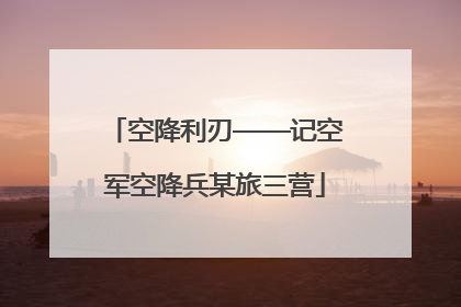 空降利刃——记空军空降兵某旅三营