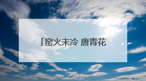 窑火未冷 唐青花穿越丝路与你相见