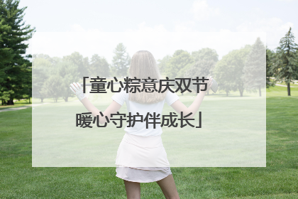 童心粽意庆双节 暖心守护伴成长
