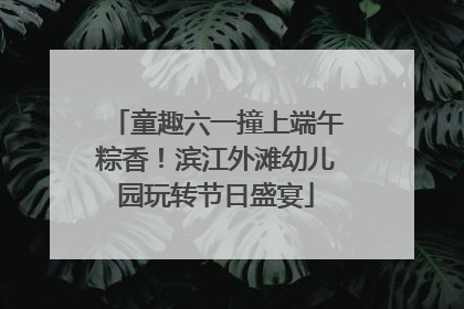 童趣六一撞上端午粽香！滨江外滩幼儿园玩转节日盛宴