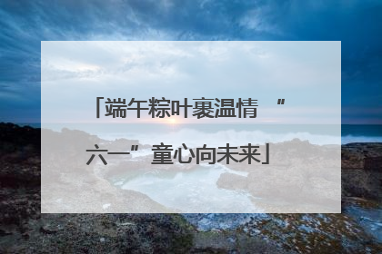 端午粽叶裹温情 “六一”童心向未来