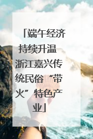 端午经济持续升温 浙江嘉兴传统民俗“带火”特色产业