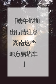 端午假期出行请注意 湖南这些地方易堵车