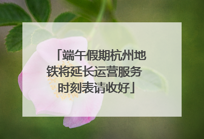 端午假期杭州地铁将延长运营服务 时刻表请收好
