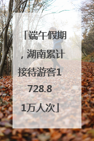 端午假期，湖南累计接待游客1728.81万人次