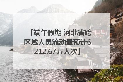 端午假期 河北省跨区域人员流动量预计6212.67万人次