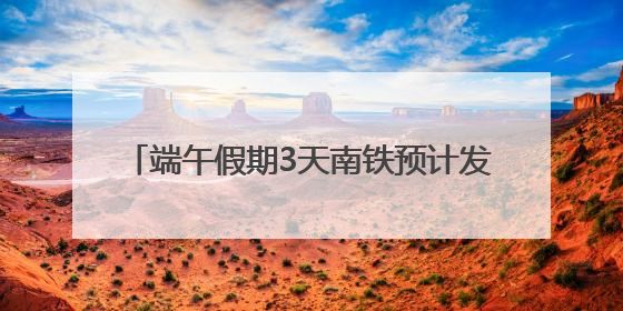 端午假期3天南铁预计发送旅客334.4万人次