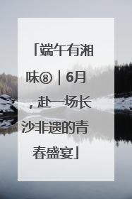 端午有湘味⑧｜6月，赴一场长沙非遗的青春盛宴