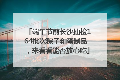 端午节前长沙抽检164批次粽子和蛋制品，来看看能否放心吃