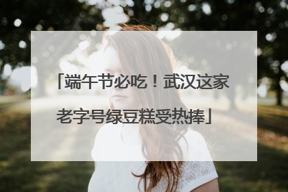 端午节必吃！武汉这家老字号绿豆糕受热捧