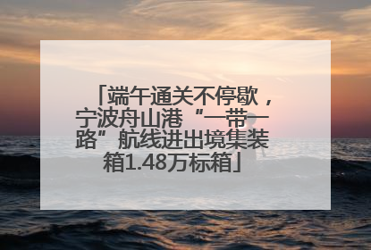 端午通关不停歇，宁波舟山港“一带一路”航线进出境集装箱1.48万标箱