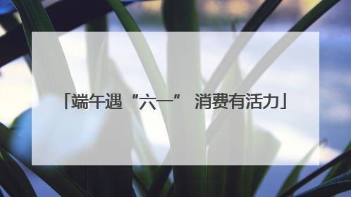 端午遇“六一” 消费有活力