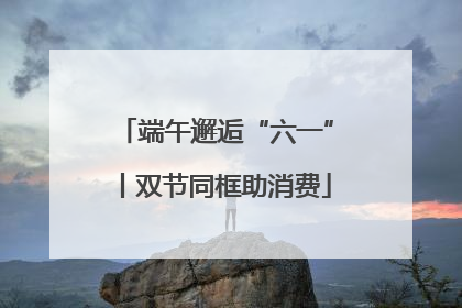 端午邂逅“六一”丨双节同框助消费