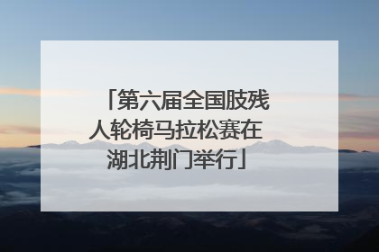 第六届全国肢残人轮椅马拉松赛在湖北荆门举行