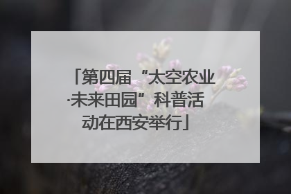 第四届“太空农业·未来田园”科普活动在西安举行