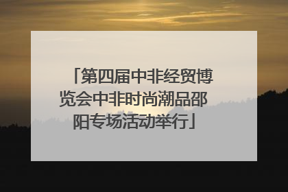 第四届中非经贸博览会中非时尚潮品邵阳专场活动举行