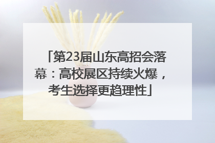 第23届山东高招会落幕：高校展区持续火爆，考生选择更趋理性