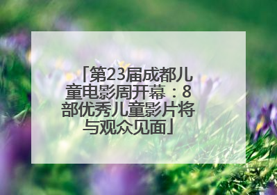 第23届成都儿童电影周开幕：8部优秀儿童影片将与观众见面