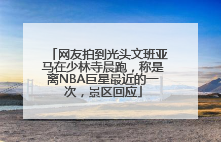 网友拍到光头文班亚马在少林寺晨跑，称是离NBA巨星最近的一次，景区回应