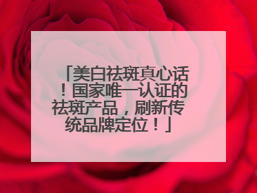 美白祛斑真心话！国家唯一认证的祛斑产品，刷新传统品牌定位！