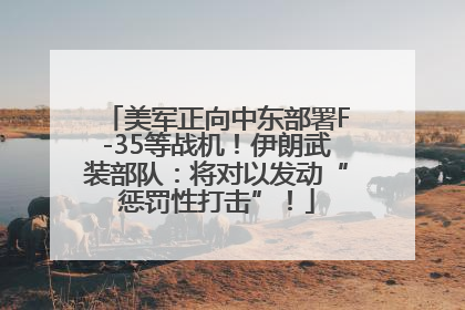 美军正向中东部署F-35等战机！伊朗武装部队：将对以发动“惩罚性打击”！