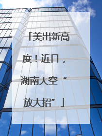 美出新高度！近日，湖南天空“放大招”