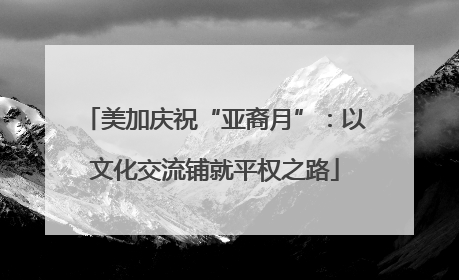 美加庆祝“亚裔月”：以文化交流铺就平权之路