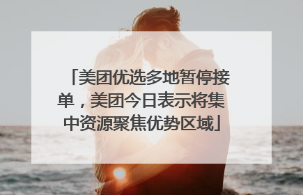 美团优选多地暂停接单，美团今日表示将集中资源聚焦优势区域