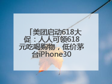 美团启动618大促：人人可领618元吃喝购物，低价茅台iPhone30分钟送达