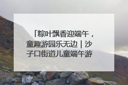 粽叶飘香迎端午，童趣游园乐无边｜沙子口街道儿童端午游园活动圆满落幕