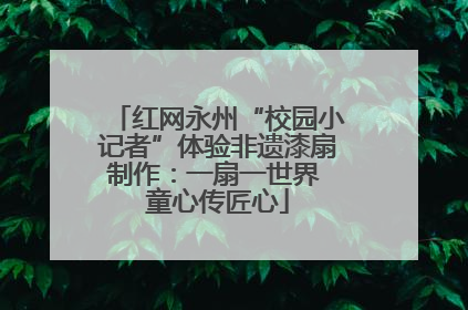 红网永州“校园小记者”体验非遗漆扇制作：一扇一世界 童心传匠心