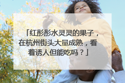 红彤彤水灵灵的果子，在杭州街头大量成熟，看着诱人但能吃吗？