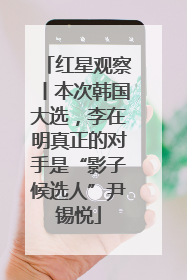 红星观察丨本次韩国大选，李在明真正的对手是“影子候选人”尹锡悦
