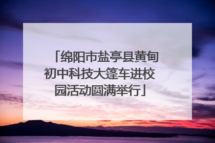 绵阳市盐亭县黄甸初中科技大篷车进校园活动圆满举行