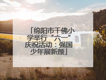 绵阳市千佛小学举行“六一”庆祝活动：强国少年展新颜