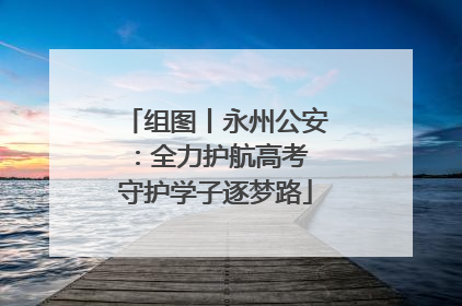 组图丨永州公安：全力护航高考 守护学子逐梦路