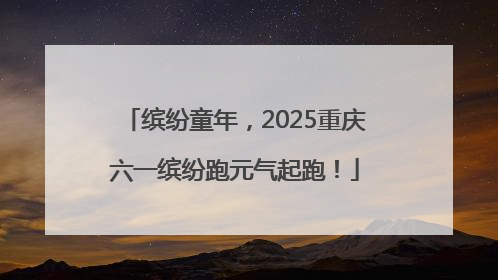 缤纷童年，2025重庆六一缤纷跑元气起跑！