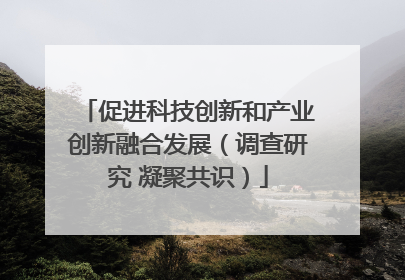 促进科技创新和产业创新融合发展（调查研究 凝聚共识）
