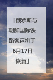俄罗斯与朝鲜国际铁路客运将于6月17日恢复
