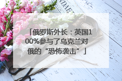 俄罗斯外长：英国100%参与了乌克兰对俄的“恐怖袭击”