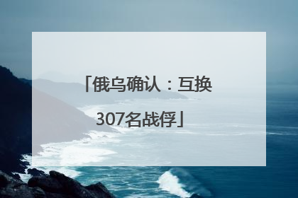 俄乌确认：互换307名战俘