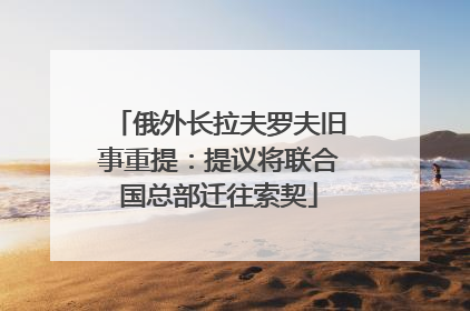俄外长拉夫罗夫旧事重提：提议将联合国总部迁往索契