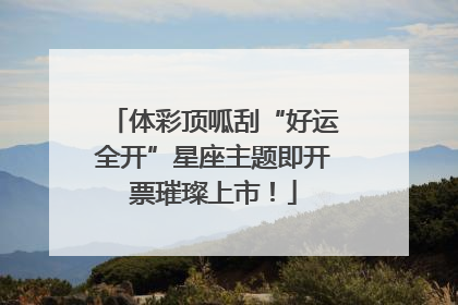 体彩顶呱刮“好运全开”星座主题即开票璀璨上市！