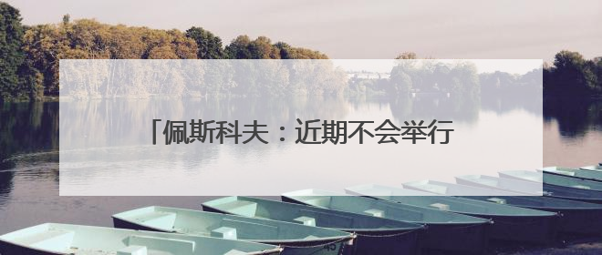 佩斯科夫：近期不会举行美俄乌三方领导人会晤