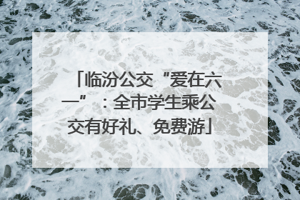 临汾公交“爱在六一”：全市学生乘公交有好礼、免费游