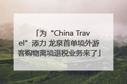 为“China Travel”添力 龙泉首单境外游客购物离境退税业务来了