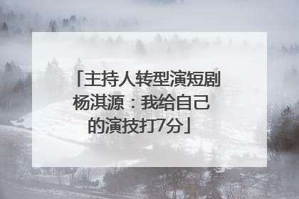 主持人转型演短剧 杨淇源：我给自己的演技打7分