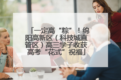 一定高“粽”！绵阳高新区（科技城直管区）高三学子收获高考“花式”祝福