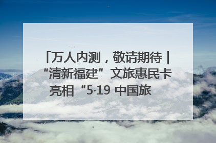 万人内测，敬请期待｜“清新福建”文旅惠民卡亮相“5·19 中国旅游日”福建分会场